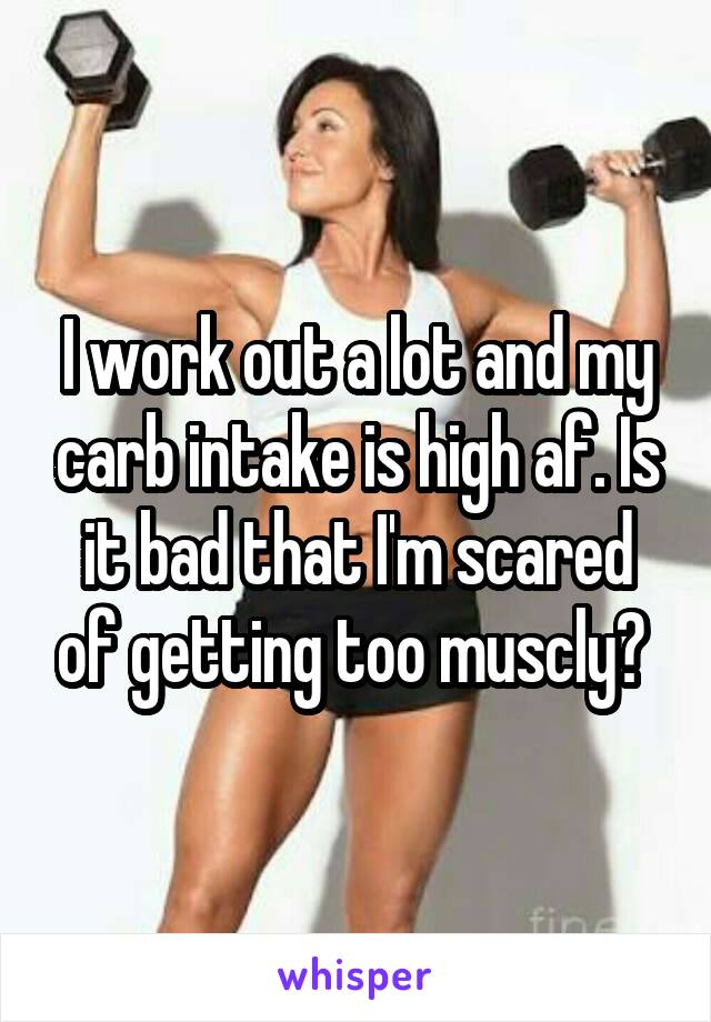 I work out a lot and my carb intake is high af. Is it bad that I'm scared of getting too muscly? 