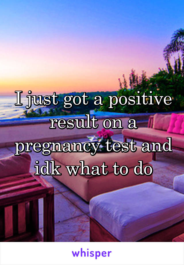 I just got a positive result on a pregnancy test and idk what to do