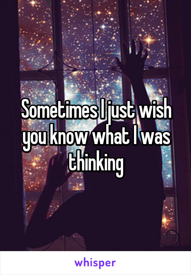 Sometimes I just wish you know what I was thinking