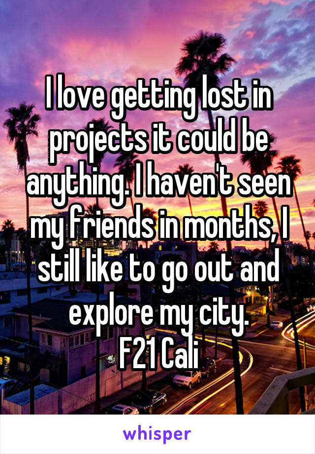 I love getting lost in projects it could be anything. I haven't seen my friends in months, I still like to go out and explore my city.
F21 Cali