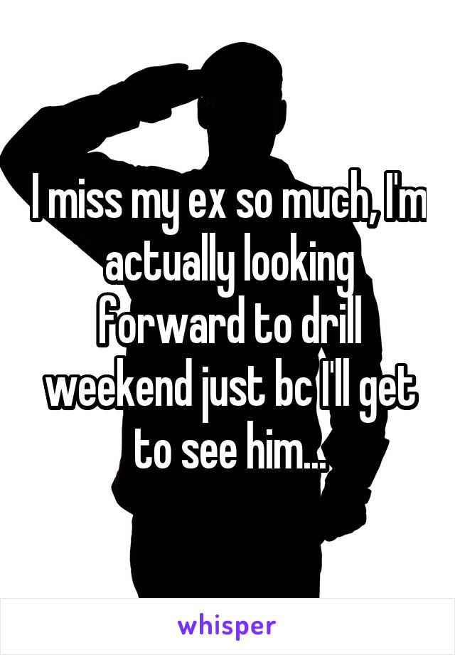 I miss my ex so much, I'm actually looking forward to drill weekend just bc I'll get to see him...