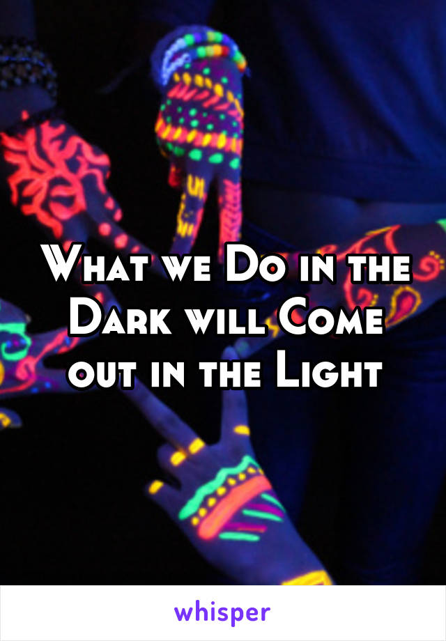 What we Do in the Dark will Come out in the Light