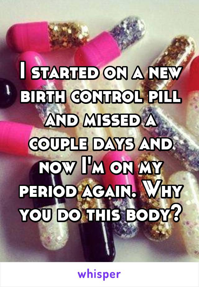 I started on a new birth control pill and missed a couple days and now I'm on my period again. Why you do this body?