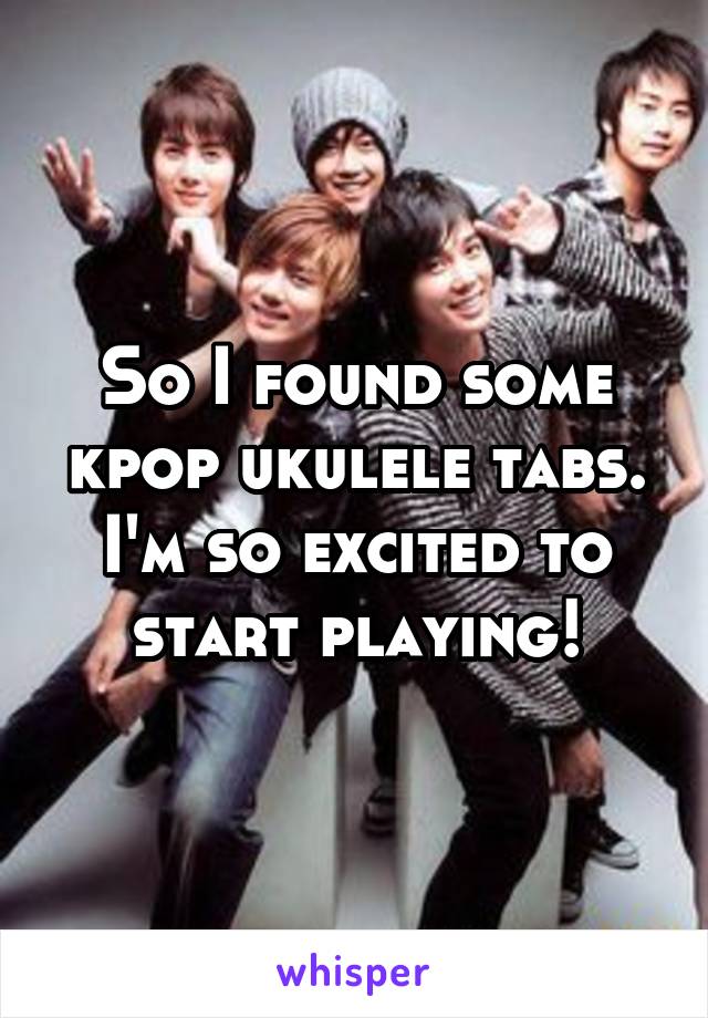 So I found some kpop ukulele tabs. I'm so excited to start playing!