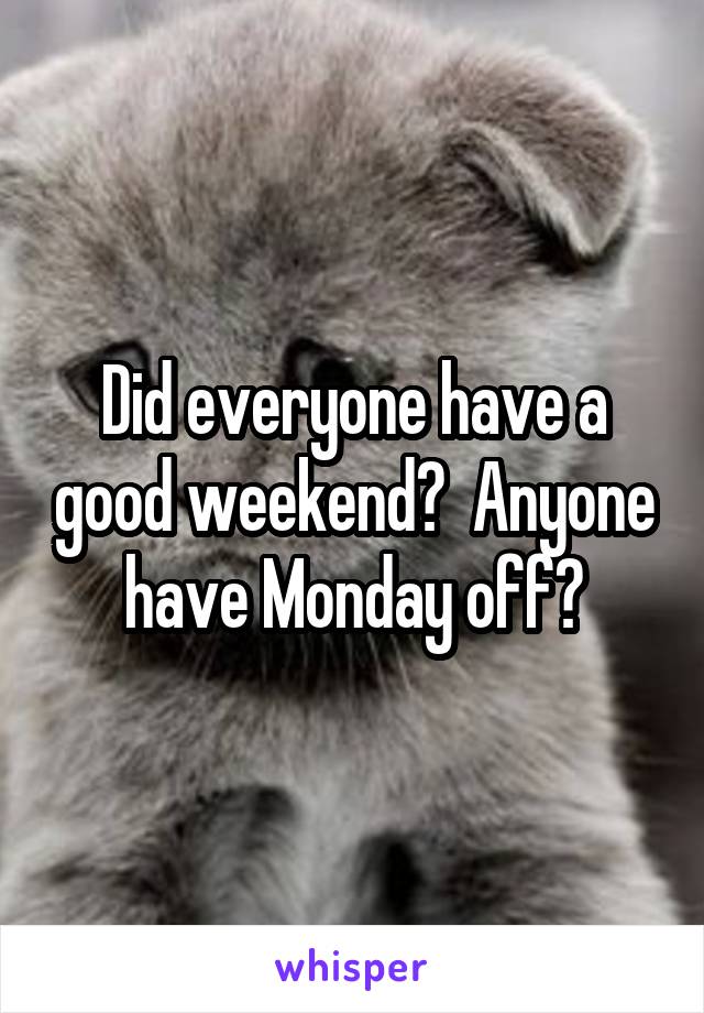 Did everyone have a good weekend?  Anyone have Monday off?