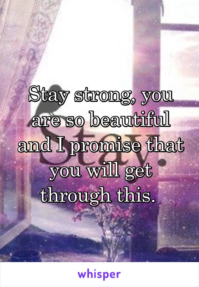 Stay strong, you are so beautiful and I promise that you will get through this. 