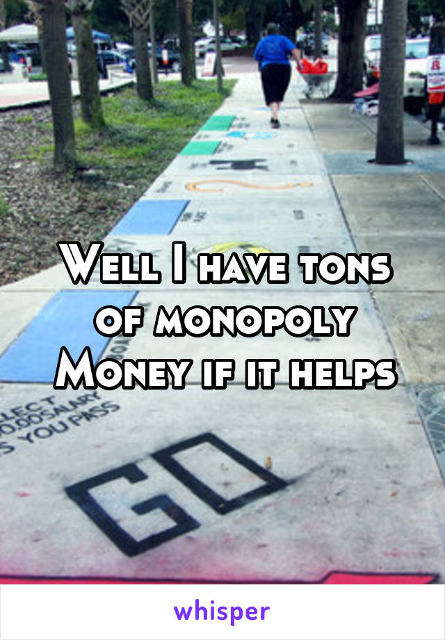 Well I have tons of monopoly Money if it helps