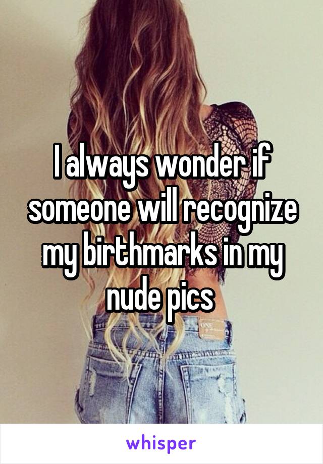 I always wonder if someone will recognize my birthmarks in my nude pics 