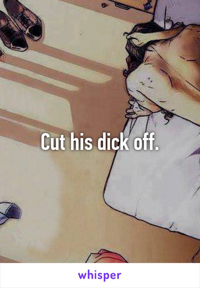 Cut his dick off.