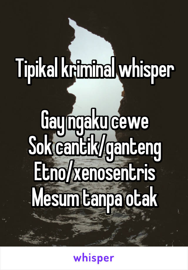 Tipikal kriminal whisper

Gay ngaku cewe
Sok cantik/ganteng
Etno/xenosentris
Mesum tanpa otak