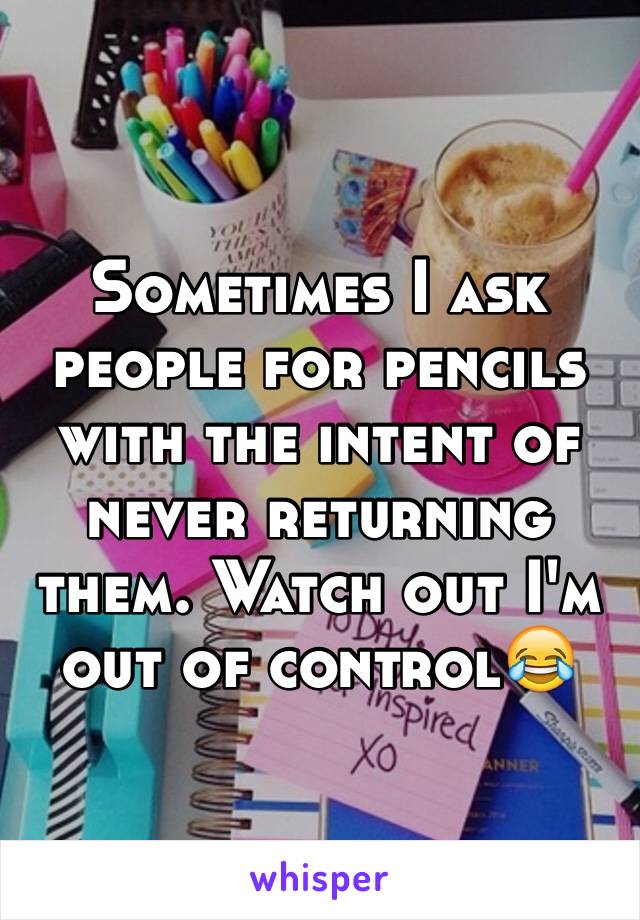 Sometimes I ask people for pencils with the intent of never returning them. Watch out I'm out of control😂