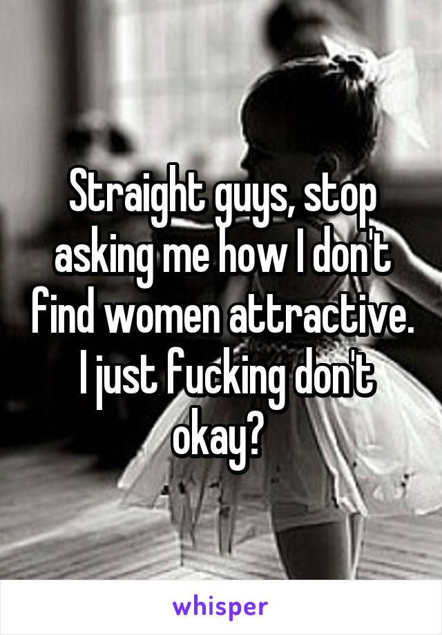 Straight guys, stop asking me how I don't find women attractive.  I just fucking don't okay? 