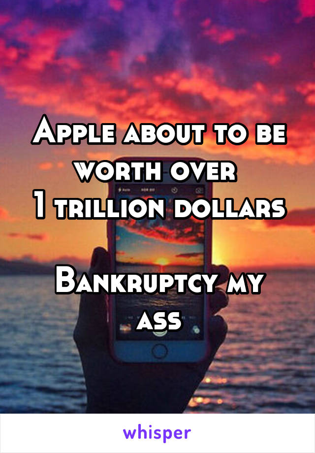 Apple about to be worth over 
1 trillion dollars 
Bankruptcy my ass