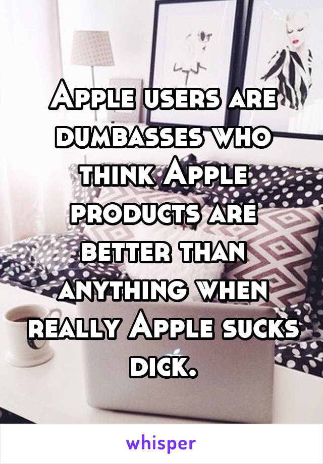 Apple users are dumbasses who think Apple products are better than anything when really Apple sucks dick.