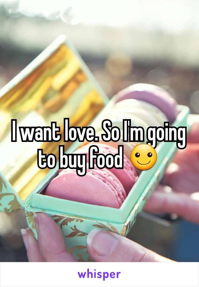 I want love. So I'm going to buy food ☺