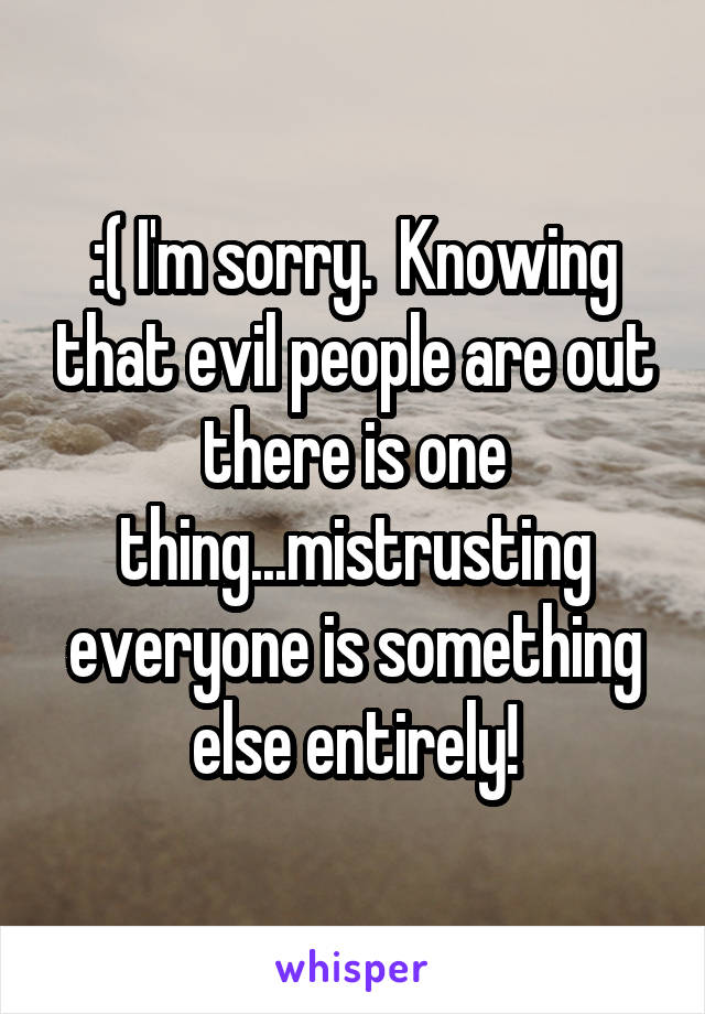 :( I'm sorry.  Knowing that evil people are out there is one thing...mistrusting everyone is something else entirely!