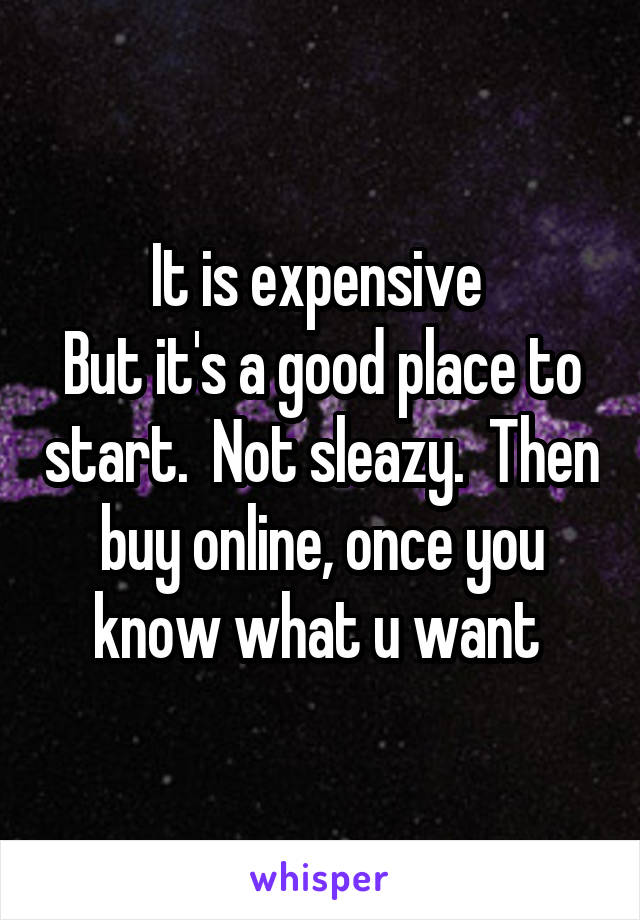 It is expensive 
But it's a good place to start.  Not sleazy.  Then buy online, once you know what u want 