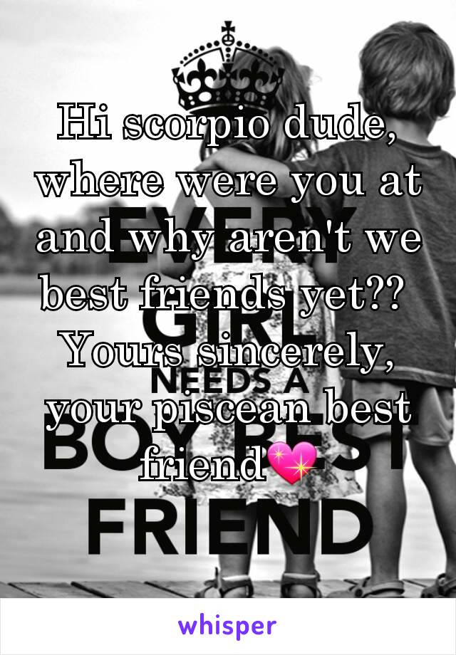 Hi scorpio dude, where were you at and why aren't we best friends yet?? 
Yours sincerely, your piscean best friend💖