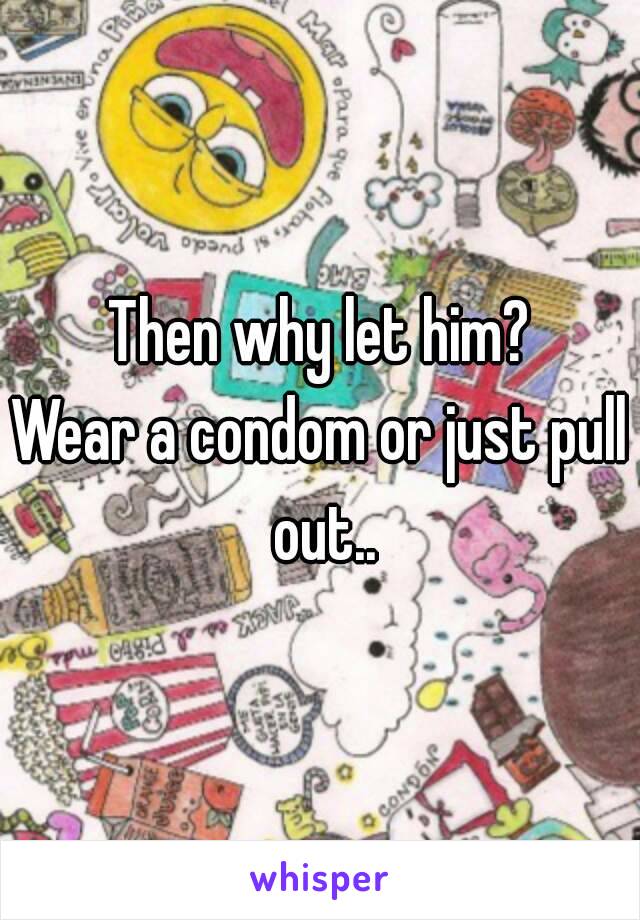 Then why let him?
Wear a condom or just pull out..