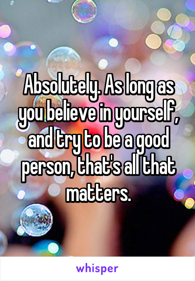 Absolutely. As long as you believe in yourself, and try to be a good person, that's all that matters.