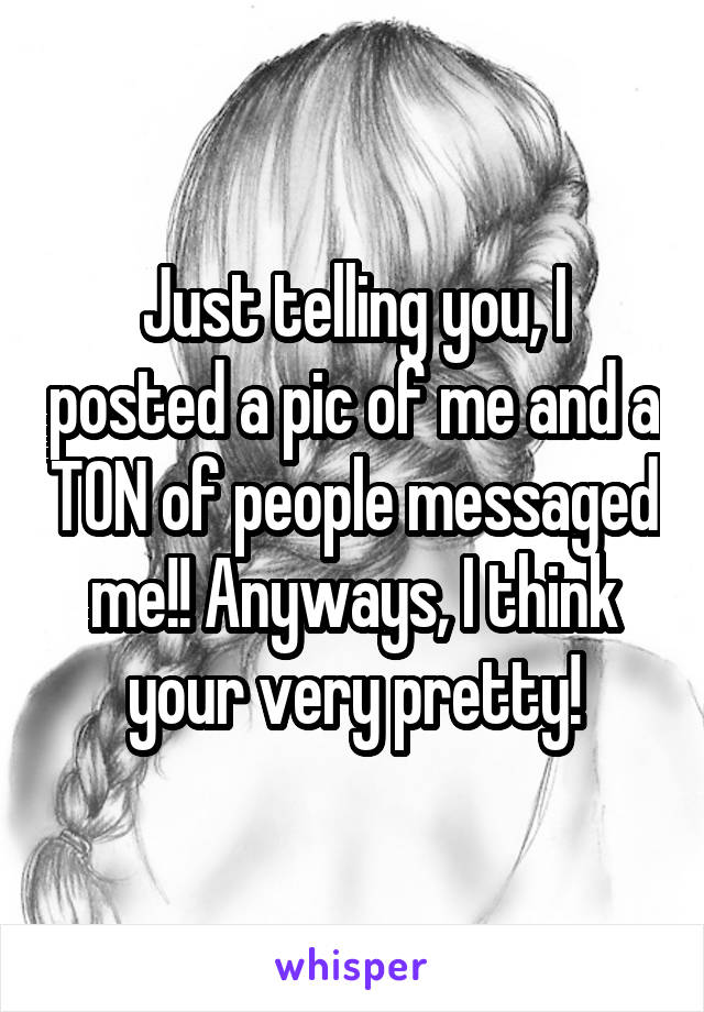 Just telling you, I posted a pic of me and a TON of people messaged me!! Anyways, I think your very pretty!