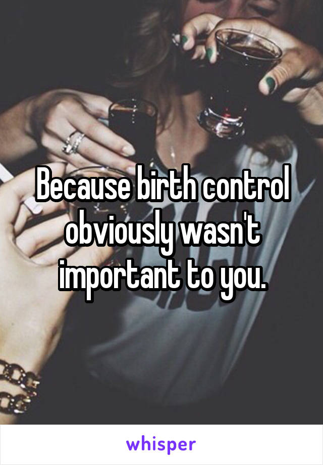 Because birth control obviously wasn't important to you.