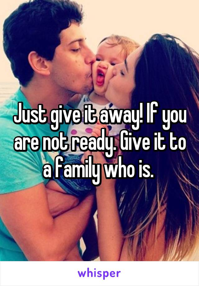 Just give it away! If you are not ready. Give it to a family who is. 