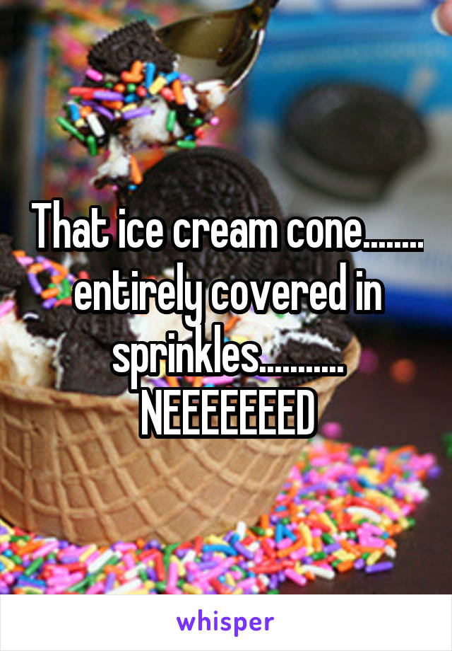 That ice cream cone........ entirely covered in sprinkles...........
NEEEEEEED