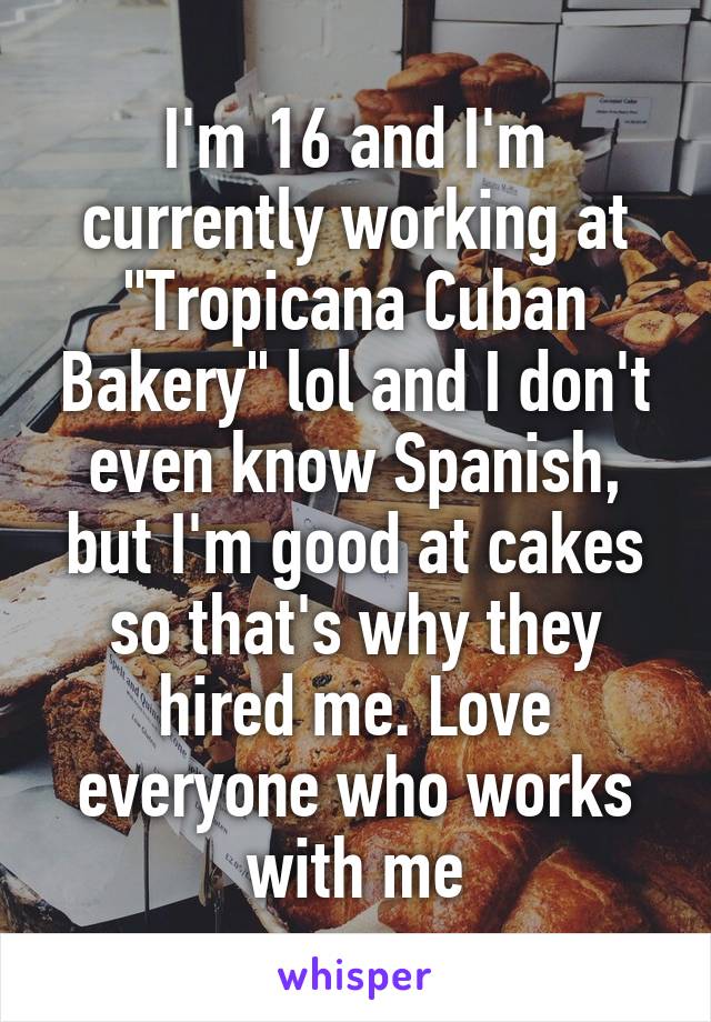 I'm 16 and I'm currently working at "Tropicana Cuban Bakery" lol and I don't even know Spanish, but I'm good at cakes so that's why they hired me. Love everyone who works with me