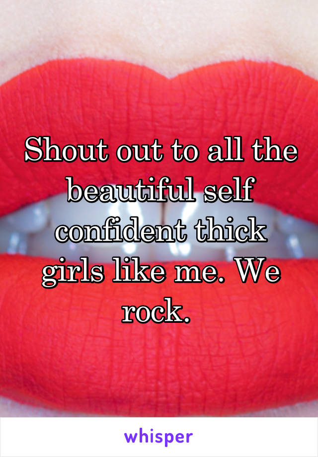 Shout out to all the beautiful self confident thick girls like me. We rock. 