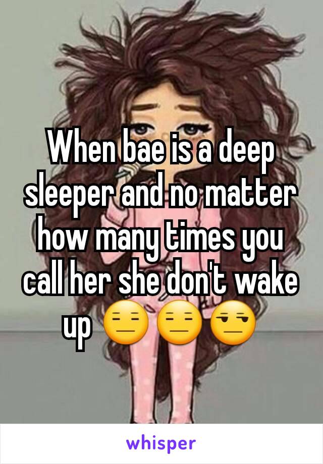 When bae is a deep sleeper and no matter how many times you call her she don't wake up 😑😑😒