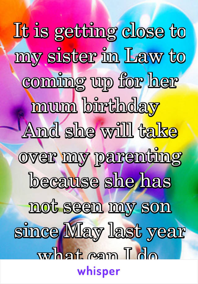 It is getting close to my sister in Law to coming up for her mum birthday   And she will take over my parenting because she has not seen my son since May last year what can I do 