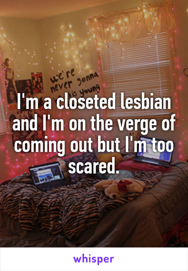 I'm a closeted lesbian and I'm on the verge of coming out but I'm too scared.