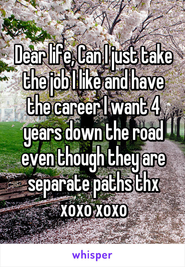 Dear life, Can I just take the job I like and have the career I want 4 years down the road even though they are separate paths thx xoxo xoxo