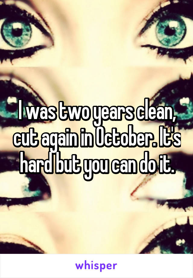 I was two years clean, cut again in October. It's hard but you can do it.