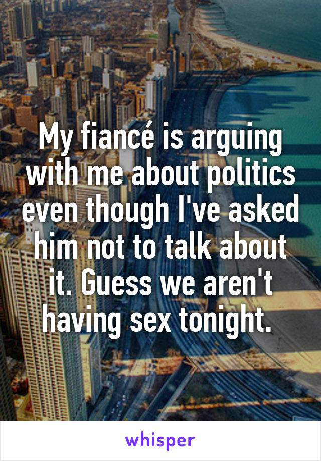 My fiancé is arguing with me about politics even though I've asked him not to talk about it. Guess we aren't having sex tonight. 