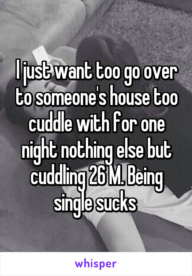 I just want too go over to someone's house too cuddle with for one night nothing else but cuddling 26 M. Being single sucks 