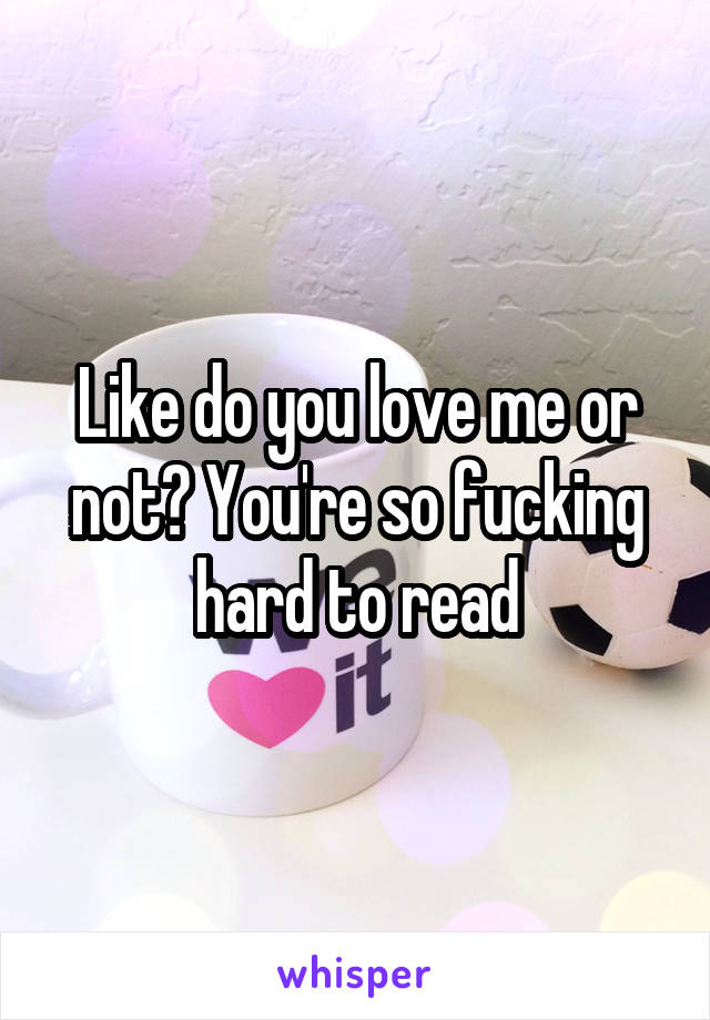 Like do you love me or not? You're so fucking hard to read