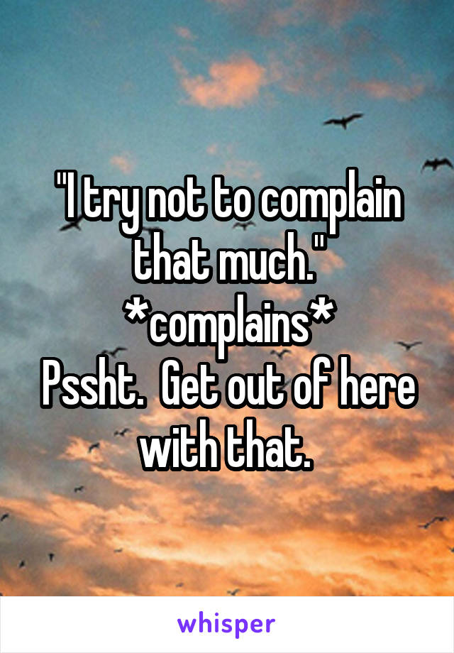 "I try not to complain that much."
*complains*
Pssht.  Get out of here with that. 