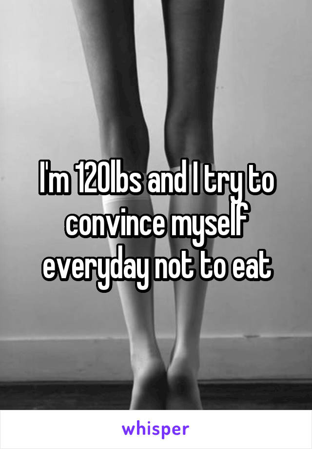 I'm 120lbs and I try to convince myself everyday not to eat