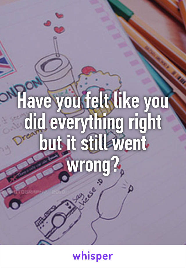 Have you felt like you did everything right but it still went wrong?