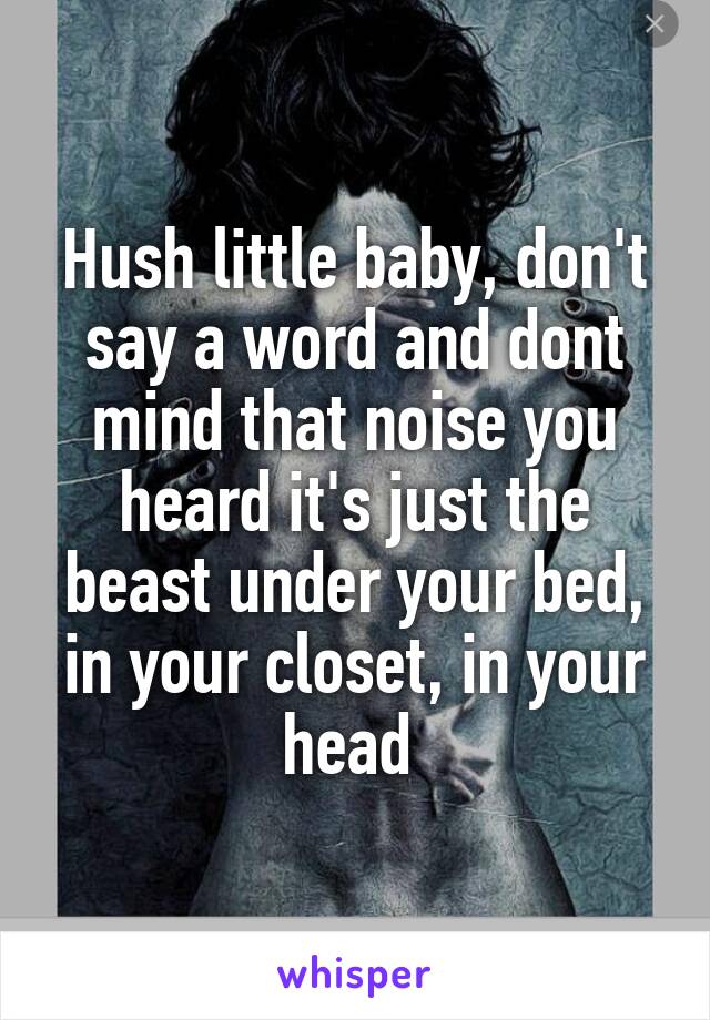 Hush little baby, don't say a word and dont mind that noise you heard it's just the beast under your bed, in your closet, in your head 