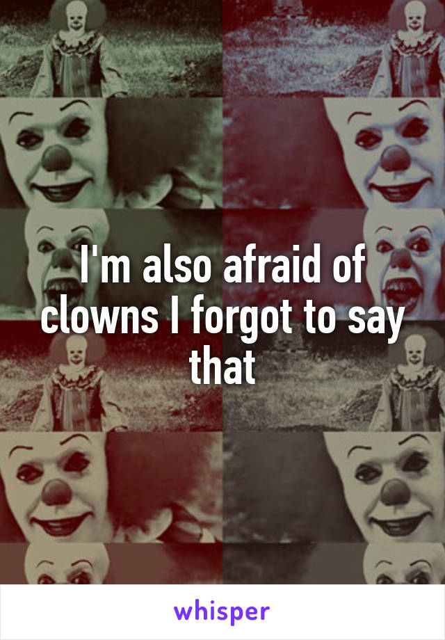 I'm also afraid of clowns I forgot to say that