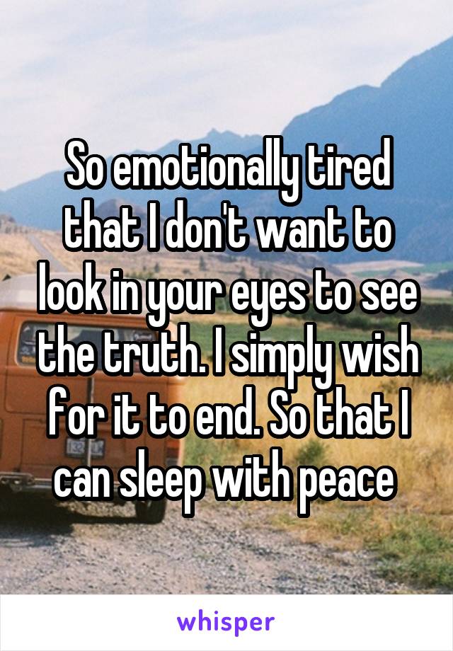 So emotionally tired that I don't want to look in your eyes to see the truth. I simply wish for it to end. So that I can sleep with peace 