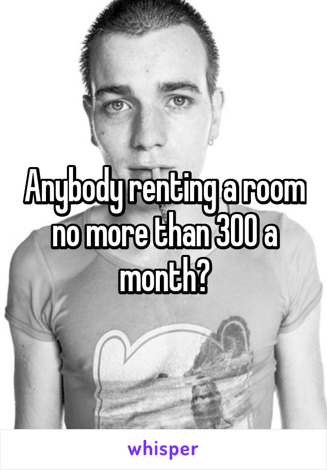 Anybody renting a room no more than 300 a month?