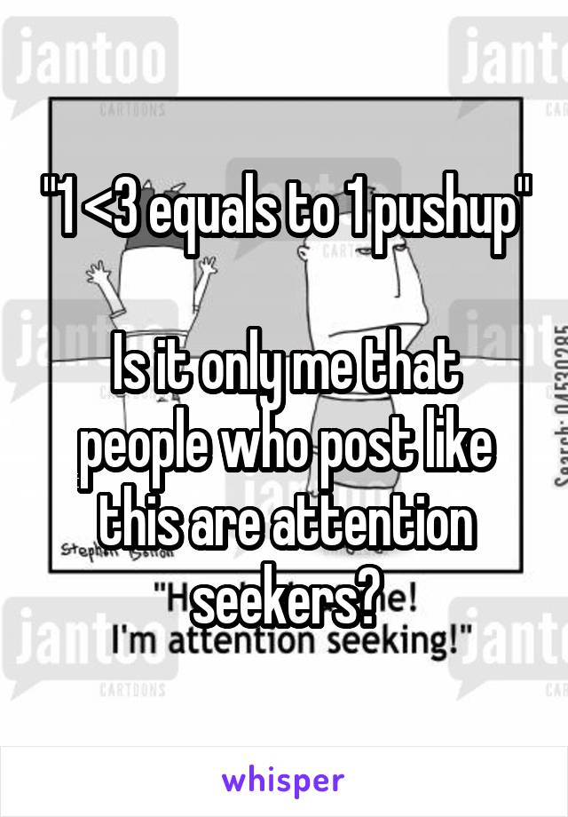 "1 <3 equals to 1 pushup"

Is it only me that people who post like this are attention seekers?