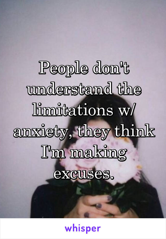 People don't understand the limitations w/ anxiety, they think I'm making excuses.