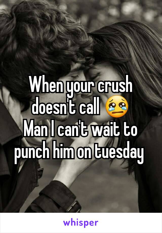 When your crush doesn't call 😢
Man I can't wait to punch him on tuesday 