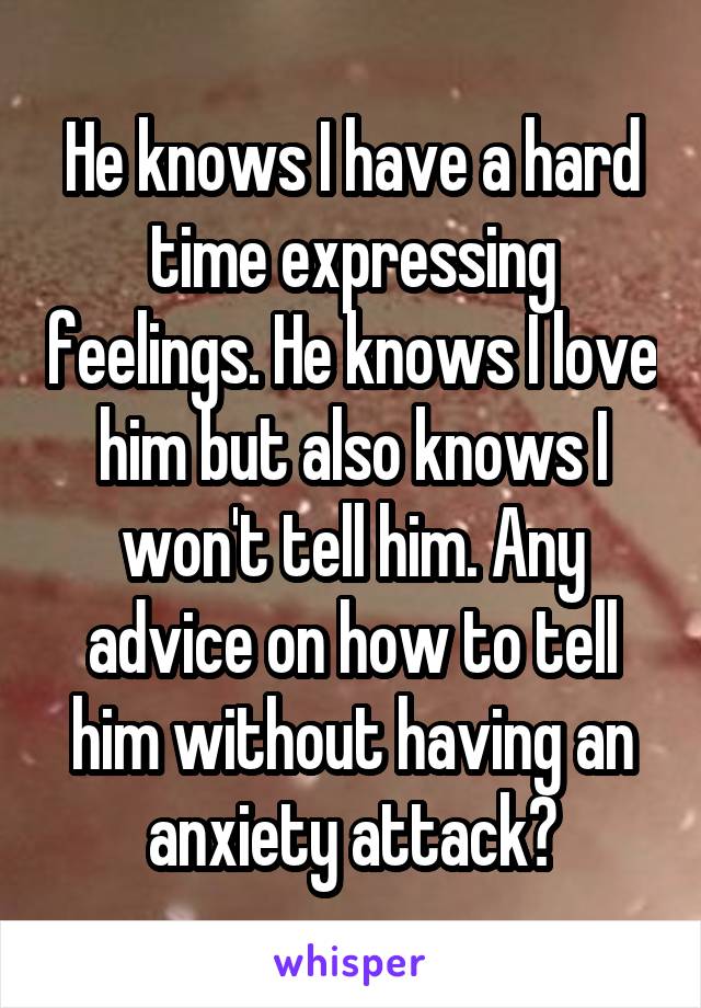 He knows I have a hard time expressing feelings. He knows I love him but also knows I won't tell him. Any advice on how to tell him without having an anxiety attack?