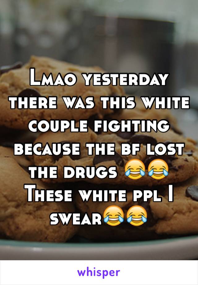 Lmao yesterday there was this white couple fighting because the bf lost the drugs 😂😂
These white ppl I swear😂😂